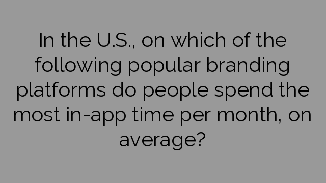 In the U.S., on which of the following popular branding platforms do people spend the most in-app time per month, on average?