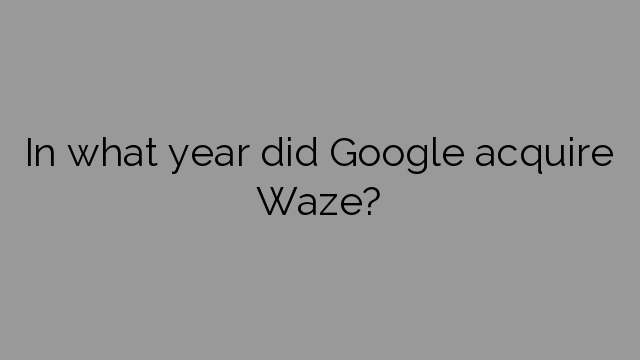 In what year did Google acquire Waze?