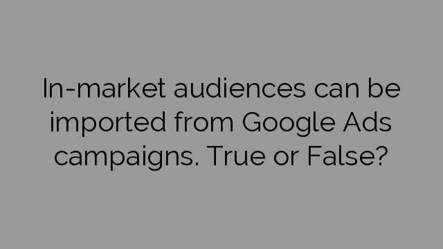 In-market audiences can be imported from Google Ads campaigns. True or False?