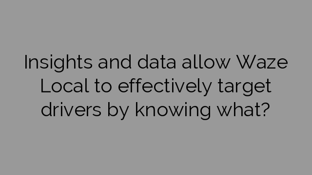Insights and data allow Waze Local to effectively target drivers by knowing what?
