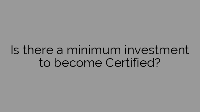 Is there a minimum investment to become Certified?