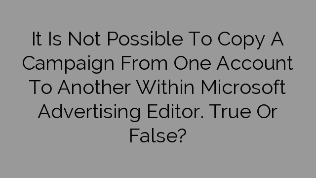 It Is Not Possible To Copy A Campaign From One Account To Another Within Microsoft Advertising Editor. True Or False?