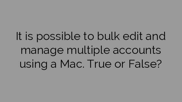 It is possible to bulk edit and manage multiple accounts using a Mac. True or False?