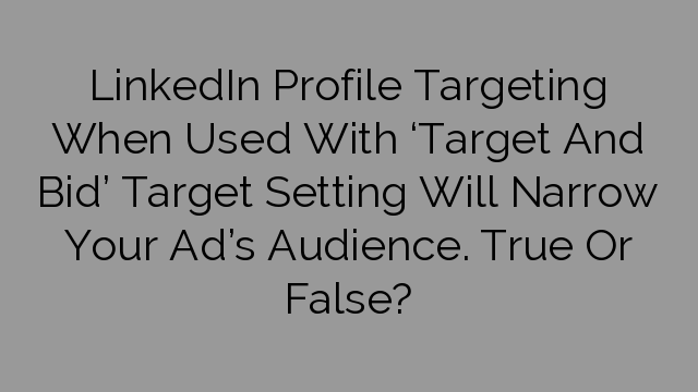 LinkedIn Profile Targeting When Used With ‘Target And Bid’ Target Setting Will Narrow Your Ad’s Audience. True Or False?