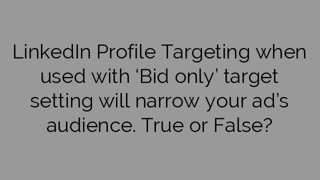 LinkedIn Profile Targeting when used with ‘Bid only’ target setting will narrow your ad’s audience. True or False?