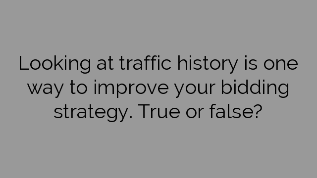 Looking at traffic history is one way to improve your bidding strategy. True or false?