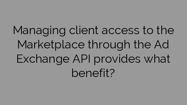 Managing client access to the Marketplace through the Ad Exchange API provides what benefit?