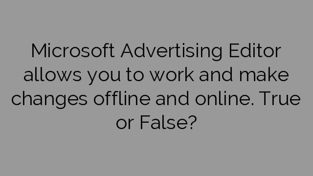 Microsoft Advertising Editor allows you to work and make changes offline and online. True or False?