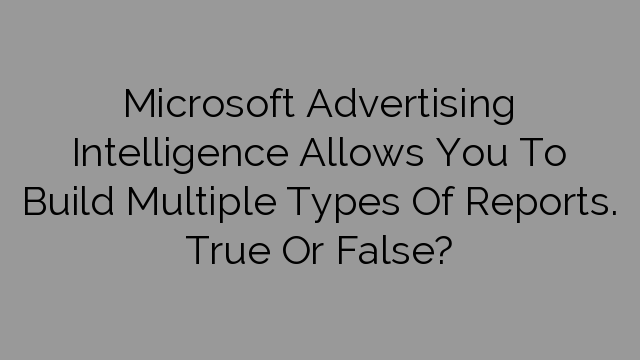 Microsoft Advertising Intelligence Allows You To Build Multiple Types Of Reports. True Or False?