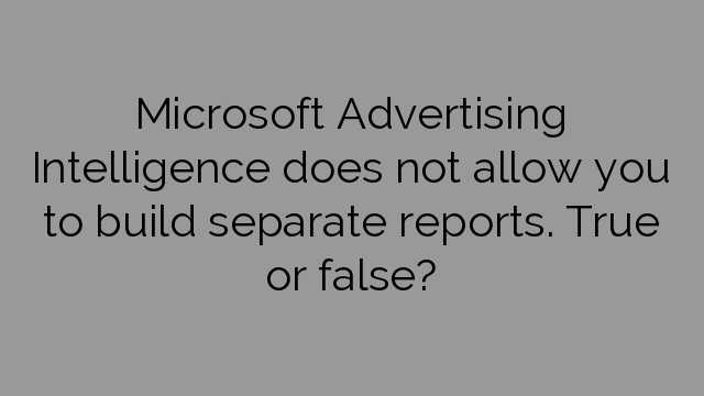 Microsoft Advertising Intelligence does not allow you to build separate reports. True or false?