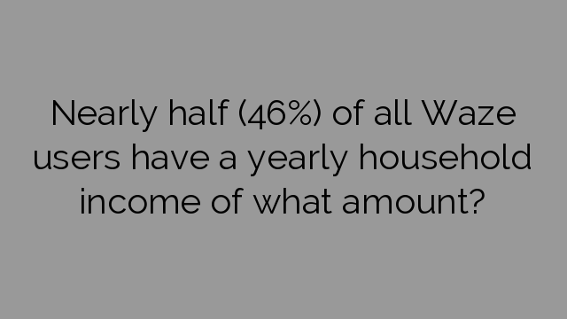 Nearly half (46%) of all Waze users have a yearly household income of what amount?