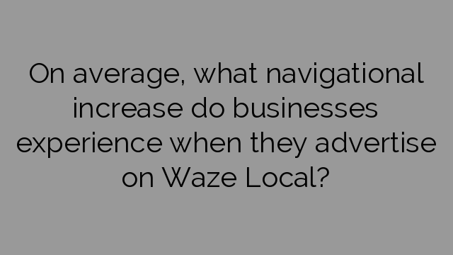 On average, what navigational increase do businesses experience when they advertise on Waze Local?