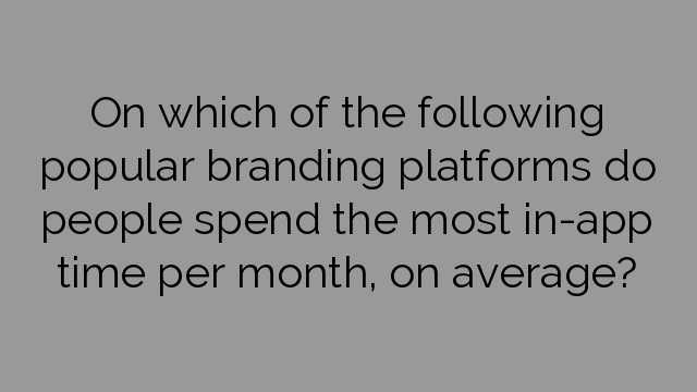 On which of the following popular branding platforms do people spend the most in-app time per month, on average?
