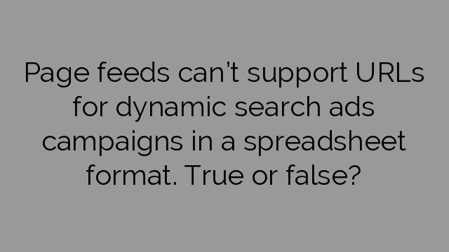 Page feeds can’t support URLs for dynamic search ads campaigns in a spreadsheet format. True or false?
