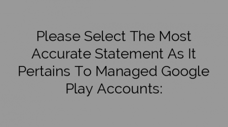 Please Select The Most Accurate Statement As It Pertains To Managed Google Play Accounts: