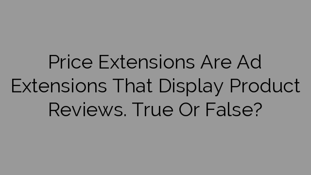 Price Extensions Are Ad Extensions That Display Product Reviews. True Or False?