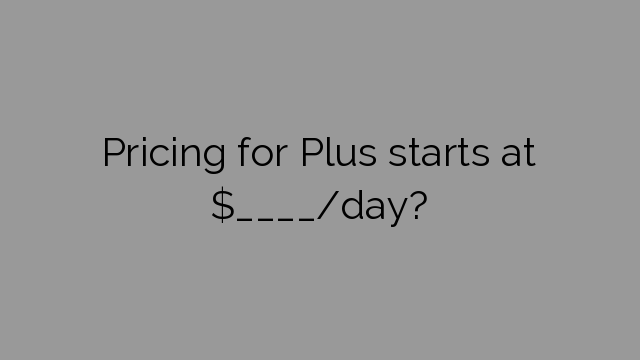 Pricing for Plus starts at $____/day?