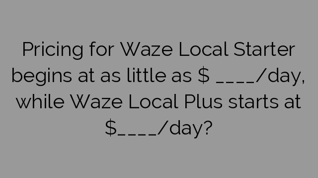 Pricing for Waze Local Starter begins at as little as $ ____/day, while Waze Local Plus starts at $____/day?