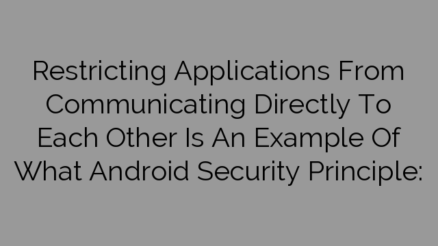 Restricting Applications From Communicating Directly To Each Other Is An Example Of What Android Security Principle: