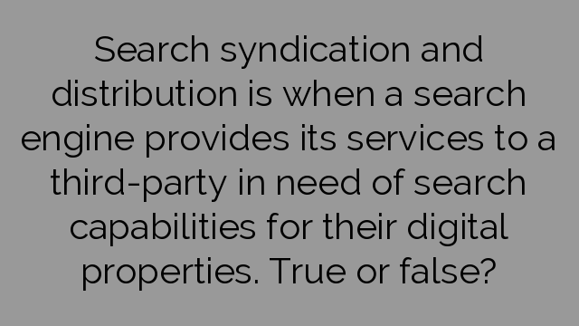 Search syndication and distribution is when a search engine provides its services to a third-party in need of search capabilities for their digital properties. True or false?