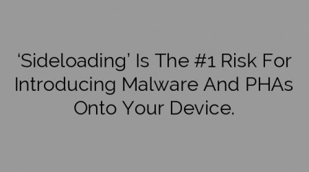 ‘Sideloading’ Is The #1 Risk For Introducing Malware And PHAs Onto Your Device.