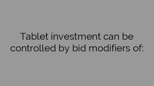 Tablet investment can be controlled by bid modifiers of: