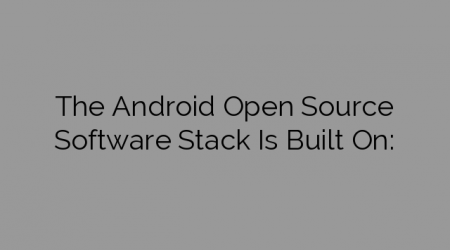 The Android Open Source Software Stack Is Built On: