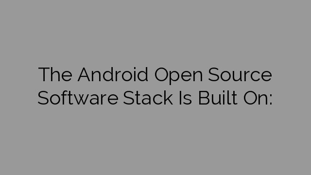 The Android Open Source Software Stack Is Built On: