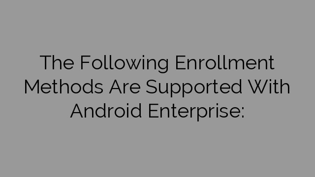 The Following Enrollment Methods Are Supported With Android Enterprise:
