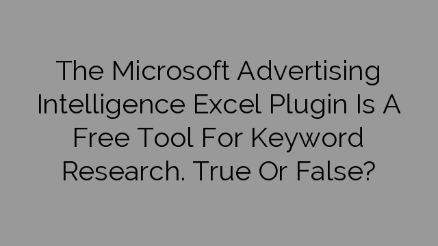 The Microsoft Advertising Intelligence Excel Plugin Is A Free Tool For Keyword Research. True Or False?