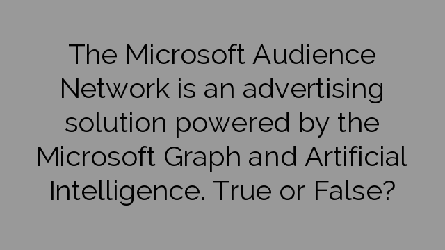The Microsoft Audience Network is an advertising solution powered by the Microsoft Graph and Artificial Intelligence. True or False?