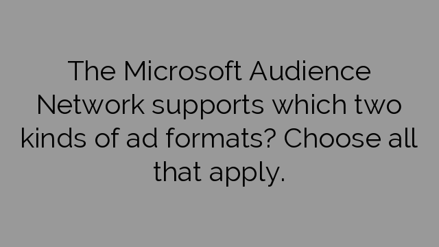 The Microsoft Audience Network supports which two kinds of ad formats? Choose all that apply.