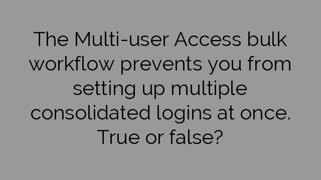 The Multi-user Access bulk workflow prevents you from setting up multiple consolidated logins at once. True or false?
