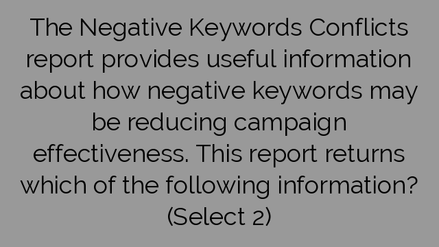 The Negative Keywords Conflicts report provides useful information about how negative keywords may be reducing campaign effectiveness. This report returns which of the following information? (Select 2)