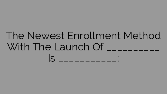 The Newest Enrollment Method With The Launch Of __________ Is ___________: