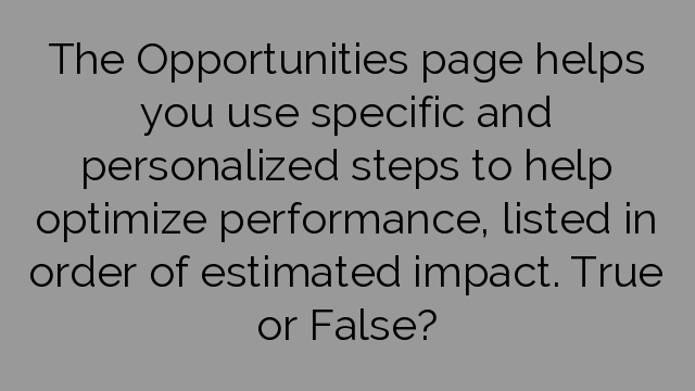 The Opportunities page helps you use specific and personalized steps to help optimize performance, listed in order of estimated impact. True or False?