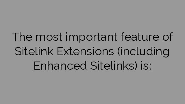 The most important feature of Sitelink Extensions (including Enhanced Sitelinks) is:
