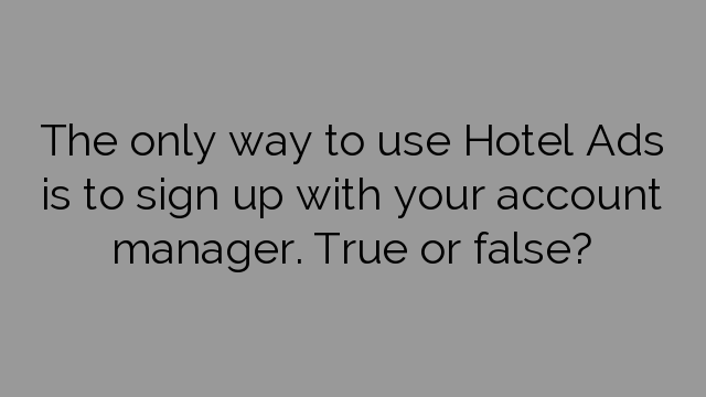 The only way to use Hotel Ads is to sign up with your account manager. True or false?