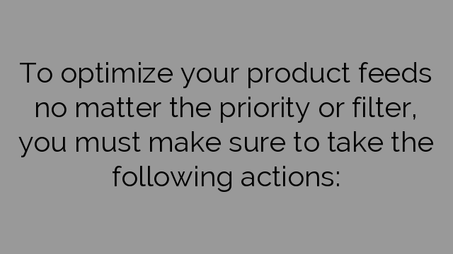 To optimize your product feeds no matter the priority or filter, you must make sure to take the following actions: