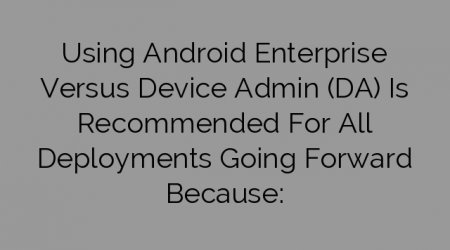 Using Android Enterprise Versus Device Admin (DA) Is Recommended For All Deployments Going Forward Because: