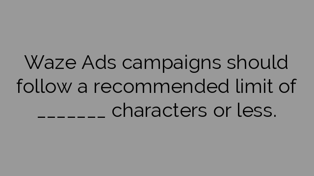 Waze Ads campaigns should follow a recommended limit of _______ characters or less.