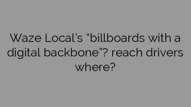 Waze Local’s “billboards with a digital backbone”? reach drivers where?