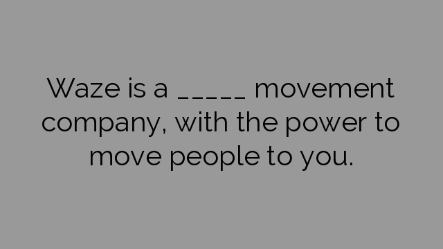 Waze is a _____ movement company, with the power to move people to you.