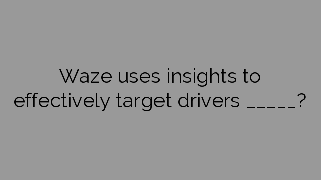 Waze uses insights to effectively target drivers _____?