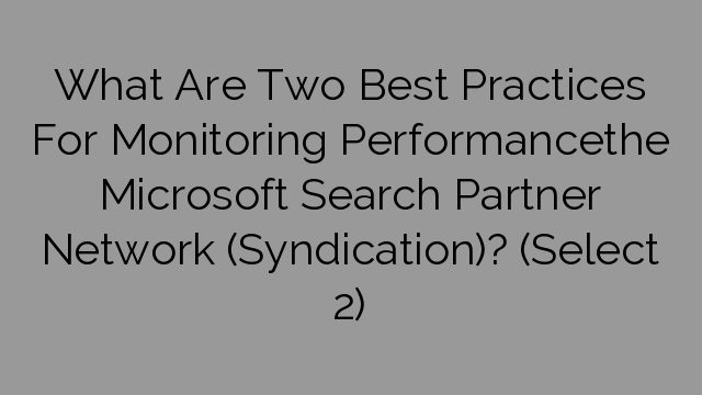 What Are Two Best Practices For Monitoring Performancethe Microsoft Search Partner Network (Syndication)? (Select 2)