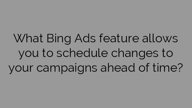 What Bing Ads feature allows you to schedule changes to your campaigns ahead of time?