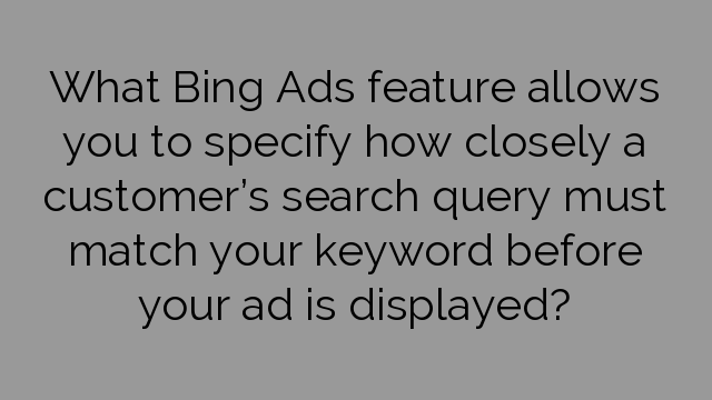 What Bing Ads feature allows you to specify how closely a customer’s search query must match your keyword before your ad is displayed?