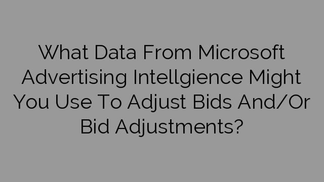 What Data From Microsoft Advertising Intellgience Might You Use To Adjust Bids And/Or Bid Adjustments?