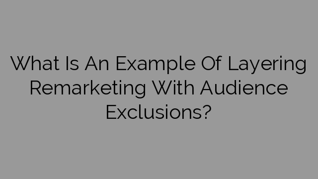 What Is An Example Of Layering Remarketing With Audience Exclusions?