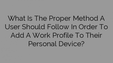 What Is The Proper Method A User Should Follow In Order To Add A Work Profile To Their Personal Device?